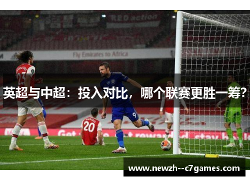 英超与中超：投入对比，哪个联赛更胜一筹？