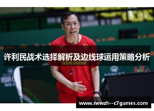 许利民战术选择解析及边线球运用策略分析 许利民战术选择解析及边线球运用策略分析