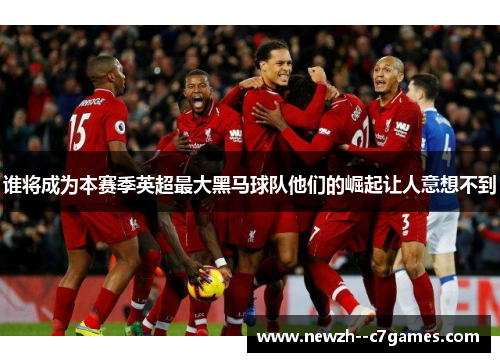 谁将成为本赛季英超最大黑马球队他们的崛起让人意想不到 谁将成为本赛季英超最大黑马球队他们的崛起让人意想不到