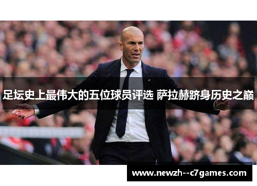 足坛史上最伟大的五位球员评选 萨拉赫跻身历史之巅