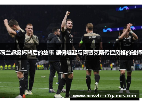 荷兰超级杯背后的故事 德佩崛起与阿贾克斯传控风格的碰撞 荷兰超级杯背后的故事 德佩崛起与阿贾克斯传控风格的碰撞