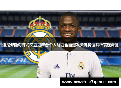 维尼修斯对阵尤文亚冠舞台个人能力全面爆发关键价值解析表现深度 维尼修斯对阵尤文亚冠舞台个人能力全面爆发关键价值解析表现深度