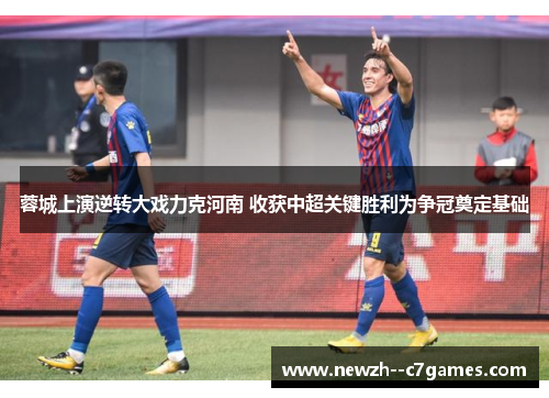 蓉城上演逆转大戏力克河南 收获中超关键胜利为争冠奠定基础