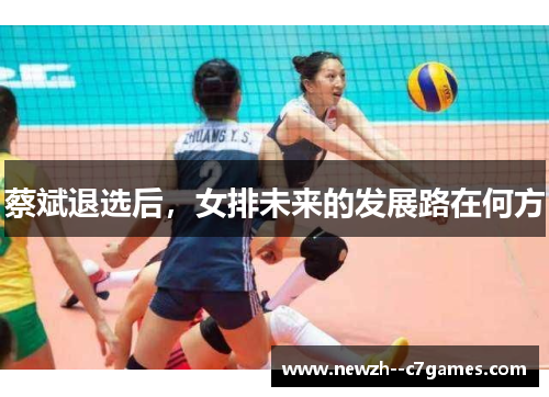 蔡斌退选后,女排未来的发展路在何方 蔡斌退选后,女排未来的发展路在何方