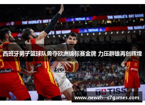西班牙男子篮球队勇夺欧洲锦标赛金牌 力压群雄再创辉煌