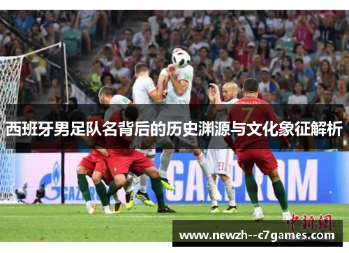 西班牙男足队名背后的历史渊源与文化象征解析 西班牙男足队名背后的历史渊源与文化象征解析