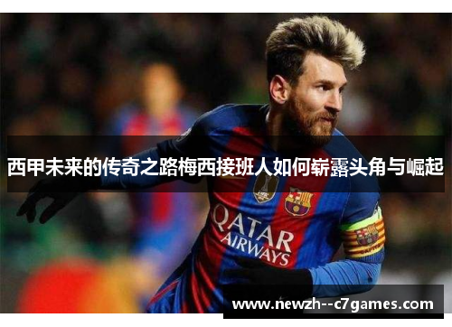 西甲未来的传奇之路梅西接班人如何崭露头角与崛起 西甲未来的传奇之路梅西接班人如何崭露头角与崛起