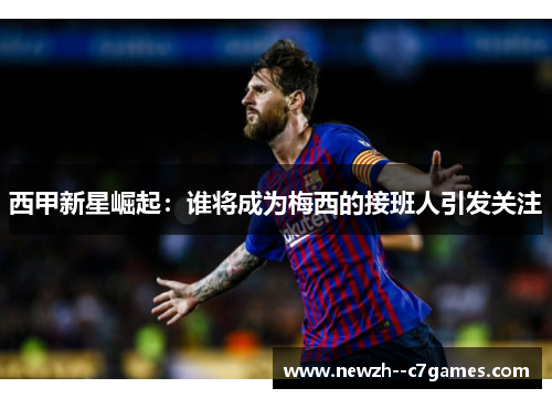 西甲新星崛起：谁将成为梅西的接班人引发关注