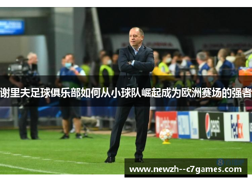 谢里夫足球俱乐部如何从小球队崛起成为欧洲赛场的强者 谢里夫足球俱乐部如何从小球队崛起成为欧洲赛场的强者