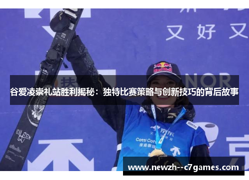 谷爱凌崇礼站胜利揭秘:独特比赛策略与创新技巧的背后故事 谷爱凌崇礼站胜利揭秘:独特比赛策略与创新技巧的背后故事
