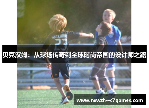 贝克汉姆：从球场传奇到全球时尚帝国的设计师之路