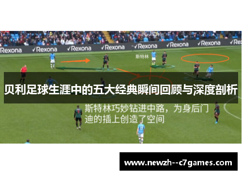 贝利足球生涯中的五大经典瞬间回顾与深度剖析 贝利足球生涯中的五大经典瞬间回顾与深度剖析
