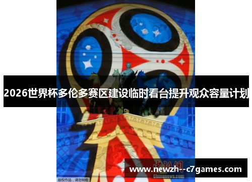 2026世界杯多伦多赛区建设临时看台提升观众容量计划 2026世界杯多伦多赛区建设临时看台提升观众容量计划