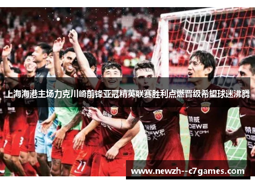 上海海港主场力克川崎前锋亚冠精英联赛胜利点燃晋级希望球迷沸腾 上海海港主场力克川崎前锋亚冠精英联赛胜利点燃晋级希望球迷沸腾