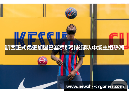 凯西正式免签加盟巴塞罗那引发球队中场重组热潮 凯西正式免签加盟巴塞罗那引发球队中场重组热潮