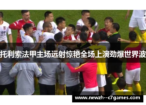 托利索法甲主场远射惊艳全场上演劲爆世界波