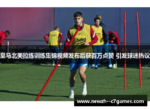 皇马北美拉练训练集锦视频发布后获百万点赞 引发球迷热议 皇马北美拉练训练集锦视频发布后获百万点赞 引发球迷热议