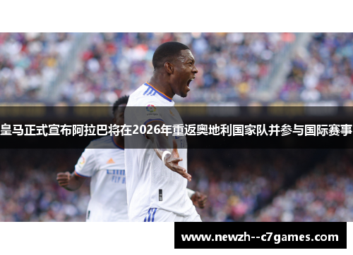 皇马正式宣布阿拉巴将在2026年重返奥地利国家队并参与国际赛事 皇马正式宣布阿拉巴将在2026年重返奥地利国家队并参与国际赛事