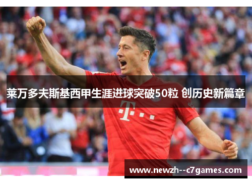 莱万多夫斯基西甲生涯进球突破50粒 创历史新篇章 莱万多夫斯基西甲生涯进球突破50粒 创历史新篇章