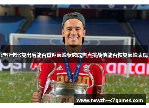 迪亚卡比复出后能否重返巅峰状态成焦点挑战他能否恢复巅峰表现