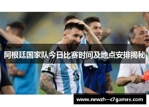 阿根廷国家队今日比赛时间及地点安排揭秘
