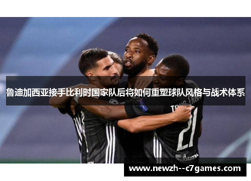 鲁迪加西亚接手比利时国家队后将如何重塑球队风格与战术体系 鲁迪加西亚接手比利时国家队后将如何重塑球队风格与战术体系