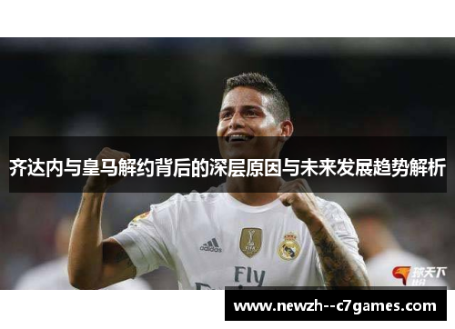 齐达内与皇马解约背后的深层原因与未来发展趋势解析 齐达内与皇马解约背后的深层原因与未来发展趋势解析