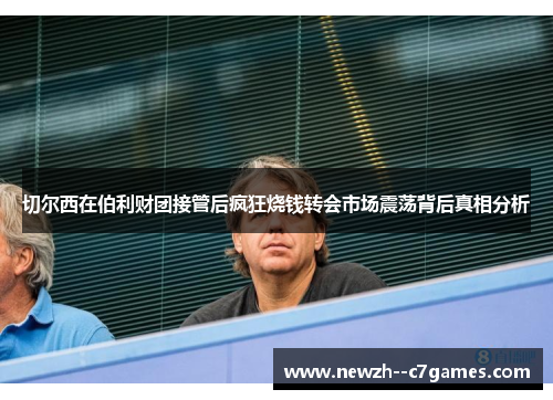 切尔西在伯利财团接管后疯狂烧钱转会市场震荡背后真相分析 切尔西在伯利财团接管后疯狂烧钱转会市场震荡背后真相分析