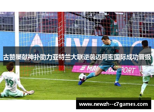 古赞屡献神扑助力亚特兰大联逆袭迈阿密国际成功晋级 古赞屡献神扑助力亚特兰大联逆袭迈阿密国际成功晋级