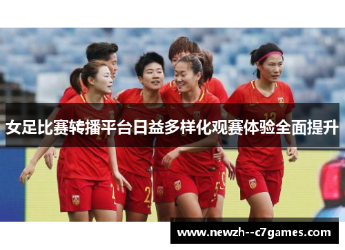 女足比赛转播平台日益多样化观赛体验全面提升 女足比赛转播平台日益多样化观赛体验全面提升