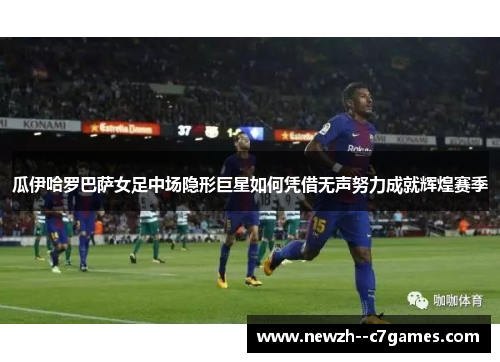 瓜伊哈罗巴萨女足中场隐形巨星如何凭借无声努力成就辉煌赛季 瓜伊哈罗巴萨女足中场隐形巨星如何凭借无声努力成就辉煌赛季