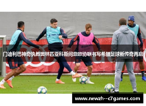 门迪利巴神奇执教奥林匹亚科斯问鼎欧协联书写希腊足球新传奇再启