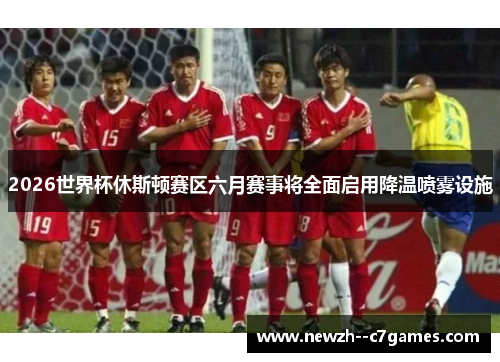 2026世界杯休斯顿赛区六月赛事将全面启用降温喷雾设施